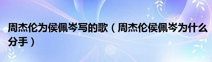 周杰伦为侯佩岑写的歌（周杰伦侯佩岑为什么分手）