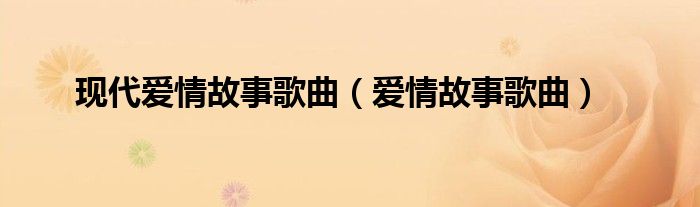 现代爱情故事歌曲（爱情故事歌曲）