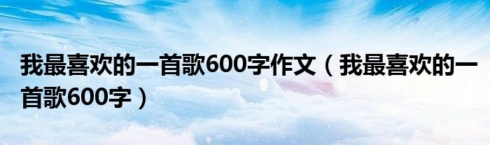 我最喜欢的一首歌600字作文（我最喜欢的一首歌600字）