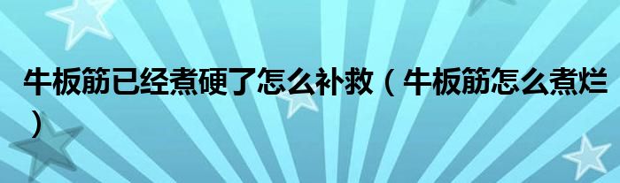 牛板筋已经煮硬了怎么补救（牛板筋怎么煮烂）