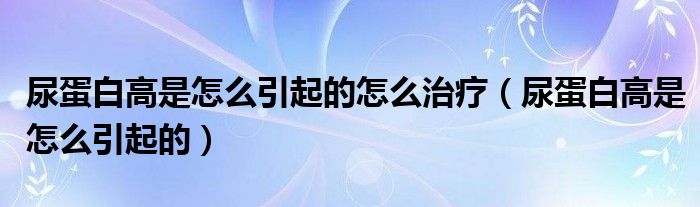 尿蛋白高是怎么引起的怎么治疗（尿蛋白高是怎么引起的）