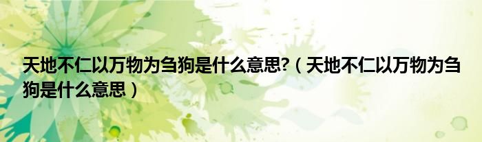 天地不仁以万物为刍狗是什么意思?（天地不仁以万物为刍狗是什么意思）