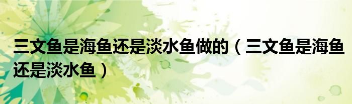 三文鱼是海鱼还是淡水鱼做的（三文鱼是海鱼还是淡水鱼）