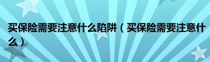 买保险需要注意什么陷阱（买保险需要注意什么）