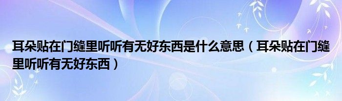 耳朵贴在门缝里听听有无好东西是什么意思（耳朵贴在门缝里听听有无好东西）