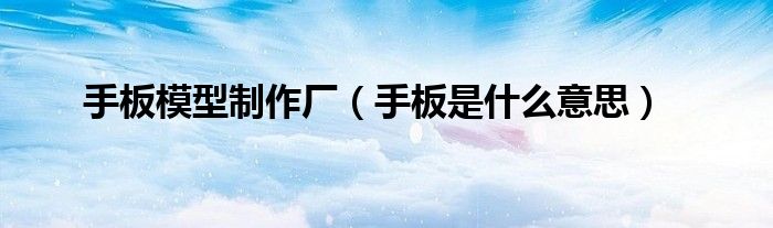 手板模型制作厂（手板是什么意思）