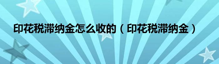 印花税滞纳金怎么收的（印花税滞纳金）