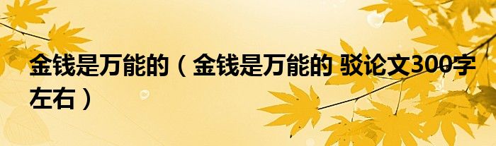 金钱是万能的（金钱是万能的 驳论文300字左右）