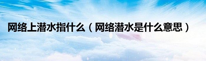 网络上潜水指什么（网络潜水是什么意思）