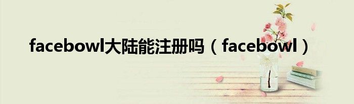 facebowl大陆能注册吗（facebowl）