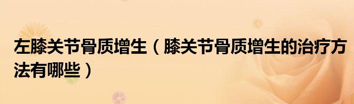 左膝关节骨质增生（膝关节骨质增生的治疗方法有哪些）