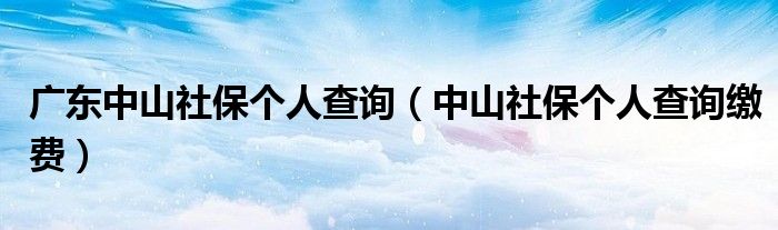广东中山社保个人查询（中山社保个人查询缴费）