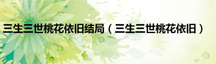 三生三世桃花依旧结局（三生三世桃花依旧）