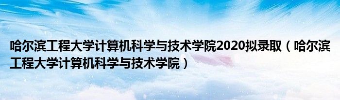 哈尔滨工程大学计算机科学与技术学院2020拟录取（哈尔滨工程大学计算机科学与技术学院）