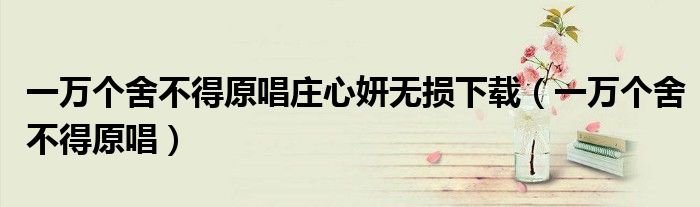 一万个舍不得原唱庄心妍无损下载（一万个舍不得原唱）