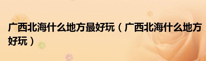广西北海什么地方最好玩（广西北海什么地方好玩）
