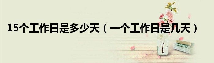 15个工作日是多少天（一个工作日是几天）