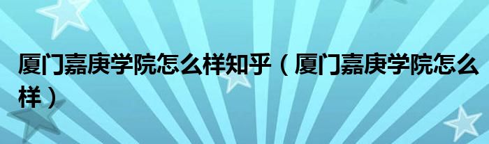 厦门嘉庚学院怎么样知乎（厦门嘉庚学院怎么样）
