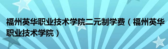 福州英华职业技术学院二元制学费（福州英华职业技术学院）