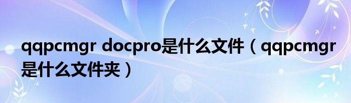 qqpcmgr docpro是什么文件（qqpcmgr是什么文件夹）
