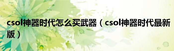 csol神器时代怎么买武器（csol神器时代最新版）