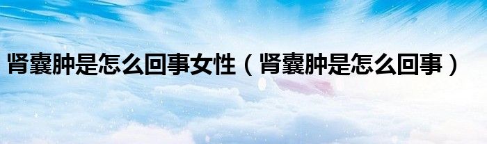 肾囊肿是怎么回事女性（肾囊肿是怎么回事）