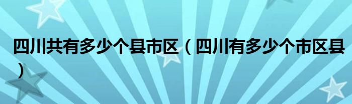 四川共有多少个县市区（四川有多少个市区县）