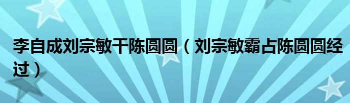 李自成刘宗敏干陈圆圆（刘宗敏霸占陈圆圆经过）
