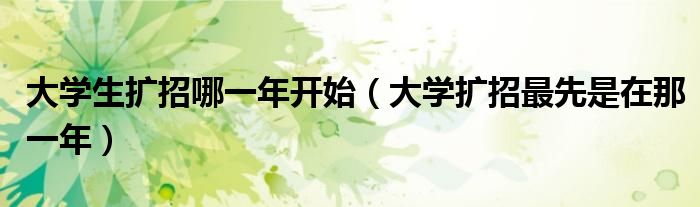大学生扩招哪一年开始（大学扩招最先是在那一年）
