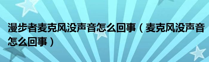 漫步者麦克风没声音怎么回事（麦克风没声音怎么回事）