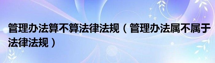 管理办法算不算法律法规（管理办法属不属于法律法规）
