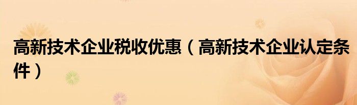 高新技术企业税收优惠（高新技术企业认定条件）