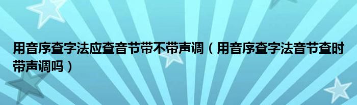 用音序查字法应查音节带不带声调（用音序查字法音节查时带声调吗）