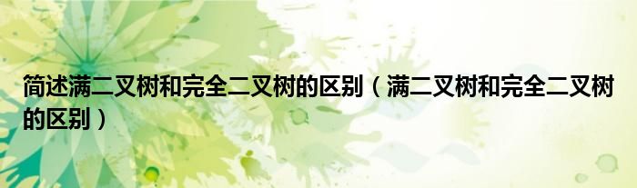简述满二叉树和完全二叉树的区别（满二叉树和完全二叉树的区别）