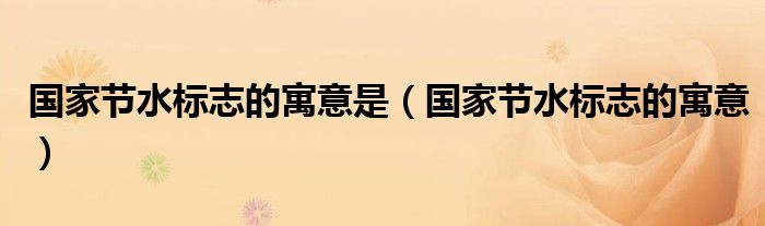 国家节水标志的寓意是（国家节水标志的寓意）