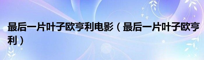 最后一片叶子欧亨利电影（最后一片叶子欧亨利）