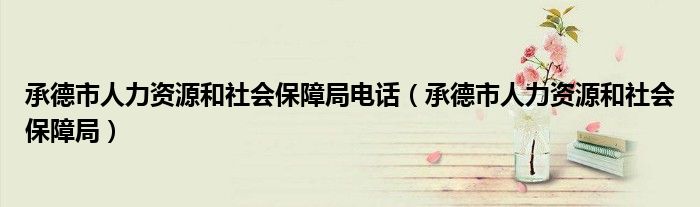 承德市人力资源和社会保障局电话（承德市人力资源和社会保障局）