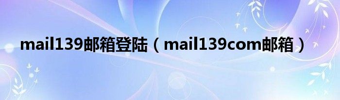 mail139邮箱登陆（mail139com邮箱）
