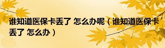 谁知道医保卡丢了 怎么办呢（谁知道医保卡丢了 怎么办）