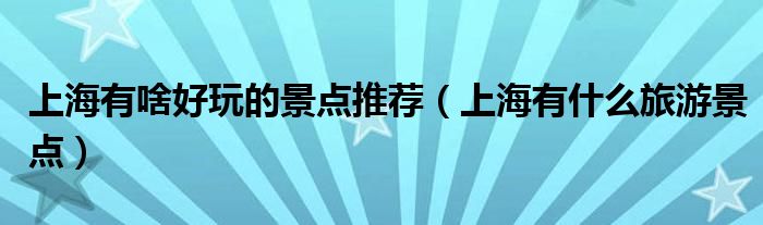 上海有啥好玩的景点推荐（上海有什么旅游景点）