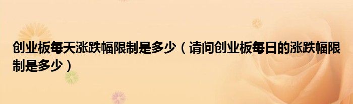 创业板每天涨跌幅限制是多少（请问创业板每日的涨跌幅限制是多少）