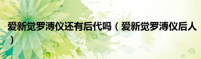 爱新觉罗溥仪还有后代吗（爱新觉罗溥仪后人）