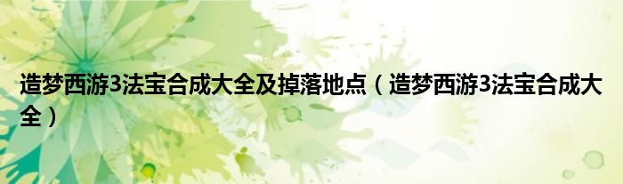 造梦西游3法宝合成大全及掉落地点（造梦西游3法宝合成大全）