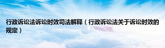 行政诉讼法诉讼时效司法解释（行政诉讼法关于诉讼时效的规定）
