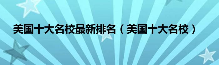 美国十大名校最新排名（美国十大名校）