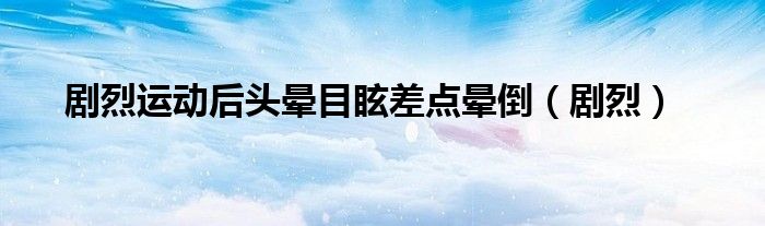 剧烈运动后头晕目眩差点晕倒（剧烈）
