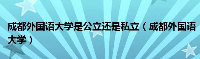 成都外国语大学是公立还是私立（成都外国语大学）