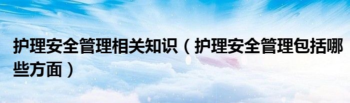 护理安全管理相关知识（护理安全管理包括哪些方面）