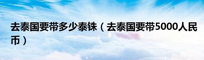 去泰国要带多少泰铢（去泰国要带5000人民币）