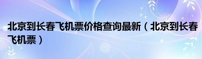 北京到长春飞机票价格查询最新（北京到长春飞机票）